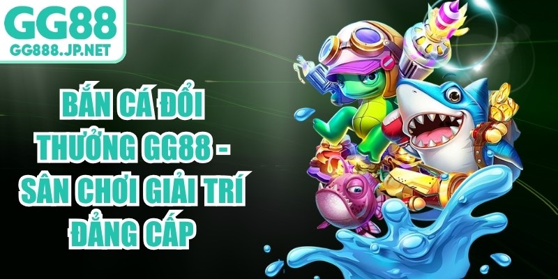 Bắn Cá Đổi Thưởng GG88 - Sân Chơi Giải Trí Đẳng Cấp
